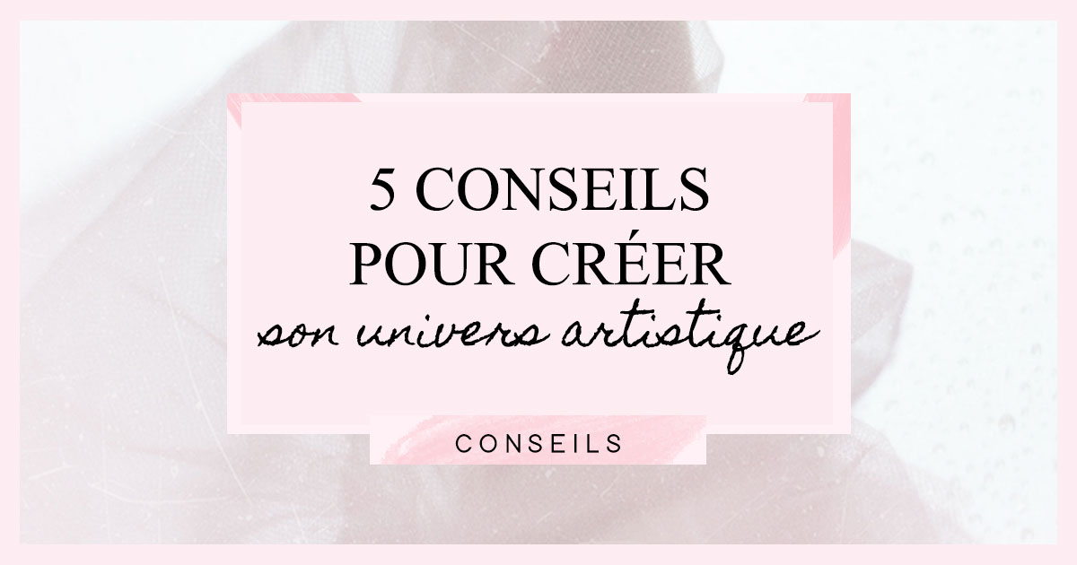 5 conseils pour créer son univers artistique